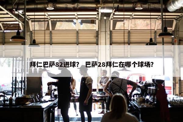 拜仁巴萨82进球？ 巴萨28拜仁在哪个球场？