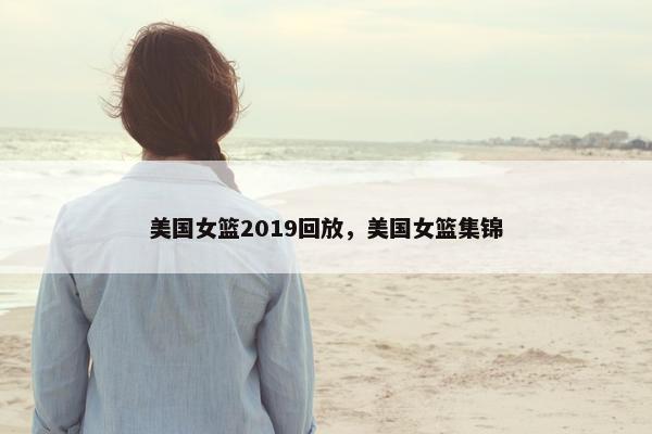 美国女篮2019回放，美国女篮集锦