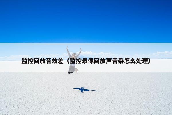 监控回放音效差（监控录像回放声音杂怎么处理）
