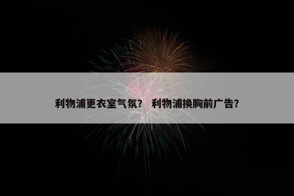 利物浦更衣室气氛？ 利物浦换胸前广告？