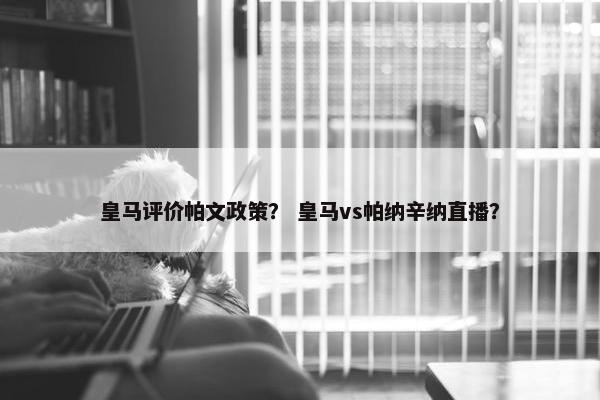 皇马评价帕文政策？ 皇马vs帕纳辛纳直播？