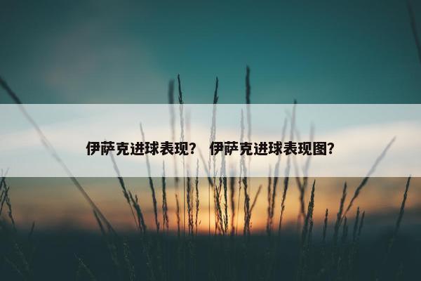 伊萨克进球表现？ 伊萨克进球表现图？