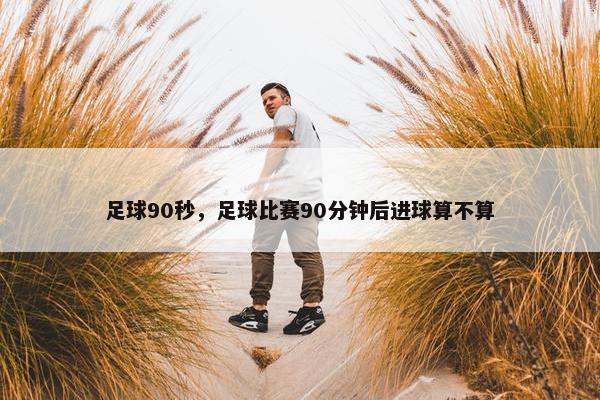 足球90秒，足球比赛90分钟后进球算不算