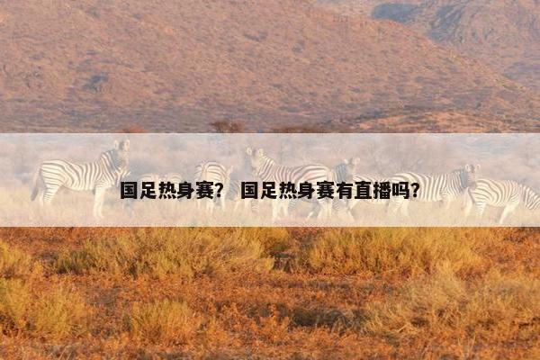 国足热身赛？ 国足热身赛有直播吗？