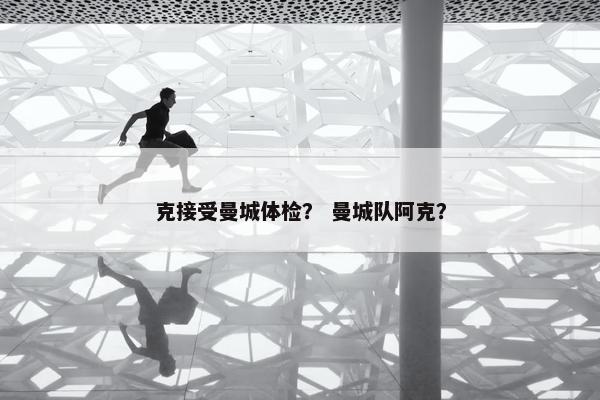 克接受曼城体检？ 曼城队阿克？
