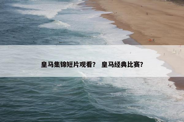 皇马集锦短片观看？ 皇马经典比赛？