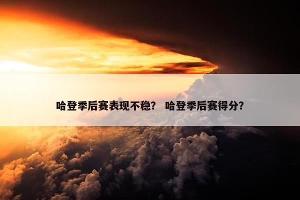 哈登季后赛表现不稳？ 哈登季后赛得分？