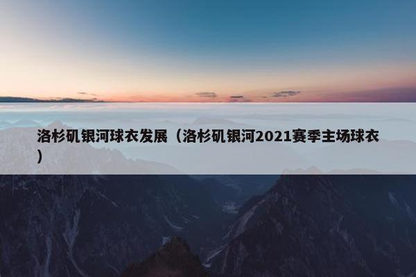 洛杉矶银河球衣发展（洛杉矶银河2021赛季主场球衣）