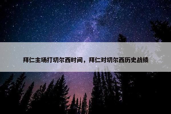 拜仁主场打切尔西时间，拜仁对切尔西历史战绩