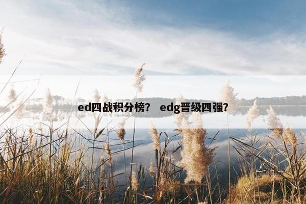 ed四战积分榜？ edg晋级四强？
