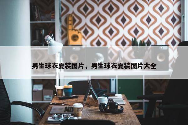 男生球衣夏装图片，男生球衣夏装图片大全