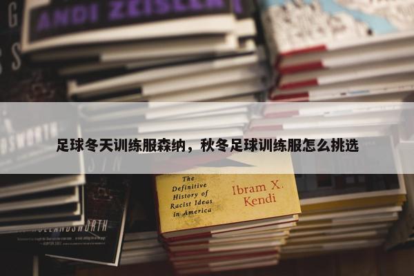 足球冬天训练服森纳，秋冬足球训练服怎么挑选