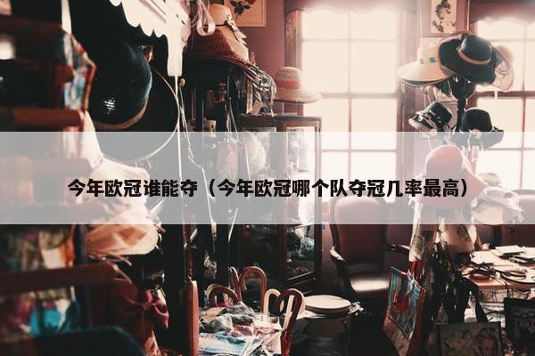 今年欧冠谁能夺（今年欧冠哪个队夺冠几率最高）