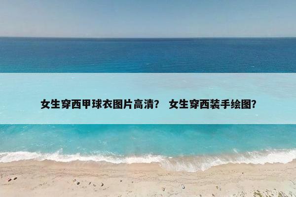女生穿西甲球衣图片高清？ 女生穿西装手绘图？