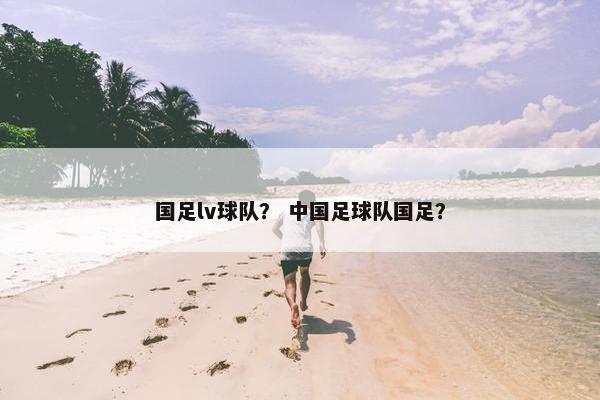 国足lv球队？ 中国足球队国足？