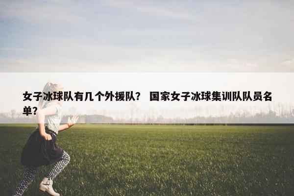 女子冰球队有几个外援队？ 国家女子冰球集训队队员名单？