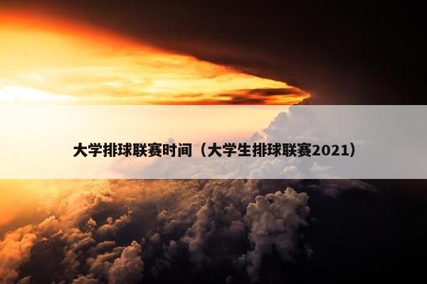 大学排球联赛时间（大学生排球联赛2021）