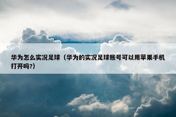华为怎么实况足球（华为的实况足球账号可以用苹果手机打开吗?）