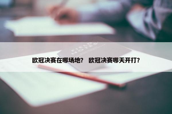 欧冠决赛在哪场地？ 欧冠决赛哪天开打？