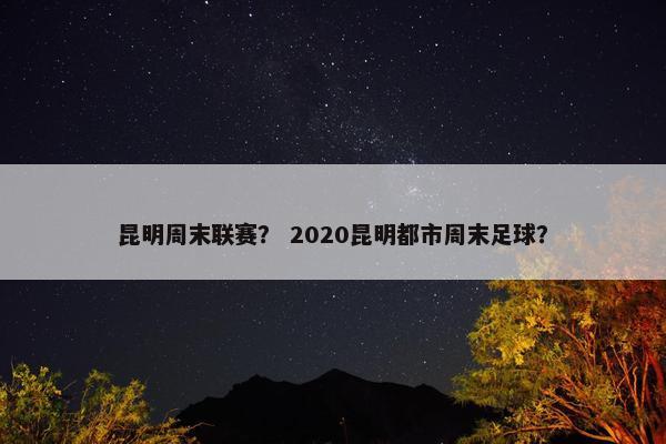 昆明周末联赛？ 2020昆明都市周末足球？