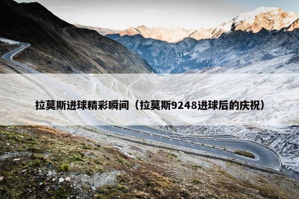 拉莫斯进球精彩瞬间（拉莫斯9248进球后的庆祝）