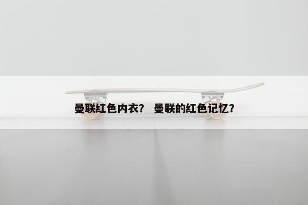 曼联红色内衣？ 曼联的红色记忆？