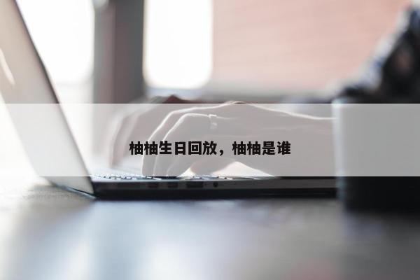 柚柚生日回放，柚柚是谁