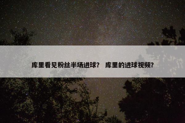 库里看见粉丝半场进球？ 库里的进球视频？