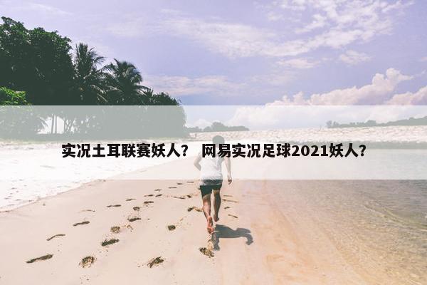 实况土耳联赛妖人？ 网易实况足球2021妖人？
