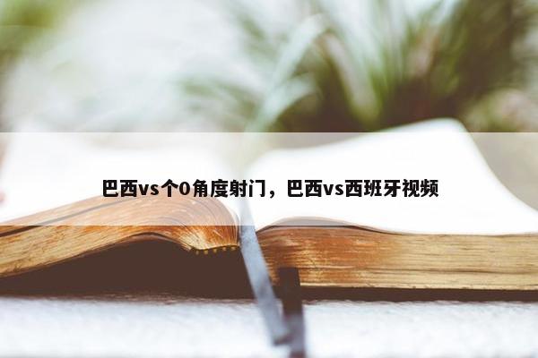 巴西vs个0角度射门，巴西vs西班牙视频