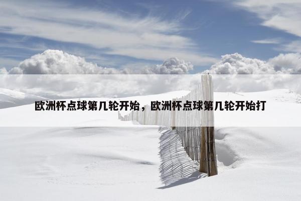 欧洲杯点球第几轮开始，欧洲杯点球第几轮开始打
