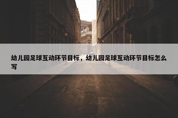 幼儿园足球互动环节目标，幼儿园足球互动环节目标怎么写