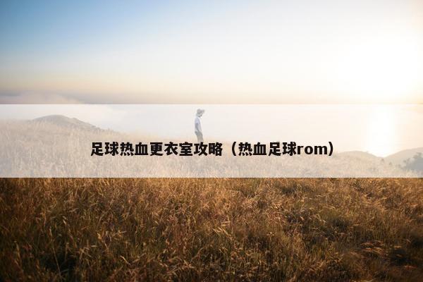 足球热血更衣室攻略（热血足球rom）