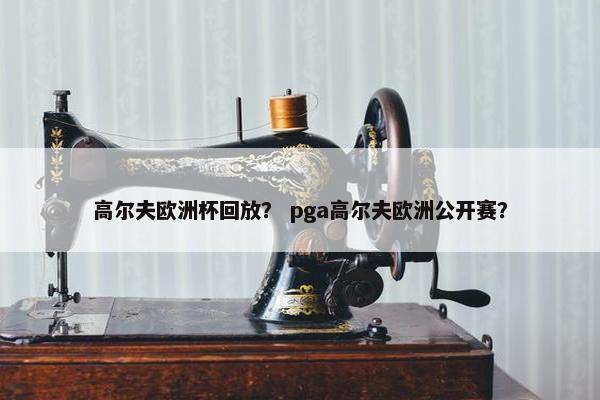 高尔夫欧洲杯回放？ pga高尔夫欧洲公开赛？