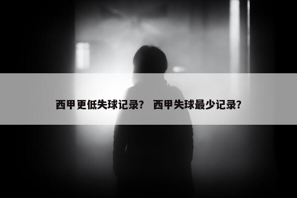 西甲更低失球记录？ 西甲失球最少记录？