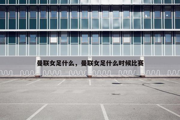 曼联女足什么，曼联女足什么时候比赛