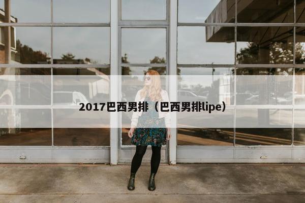 2017巴西男排（巴西男排lipe）