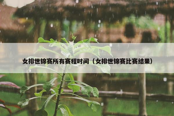 女排世锦赛所有赛程时间（女排世锦赛比赛结果）