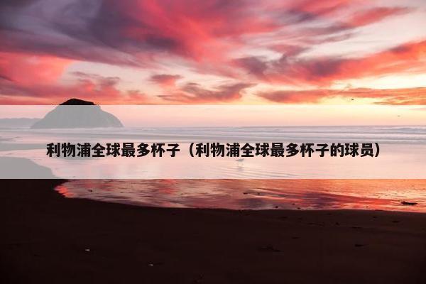 利物浦全球最多杯子（利物浦全球最多杯子的球员）