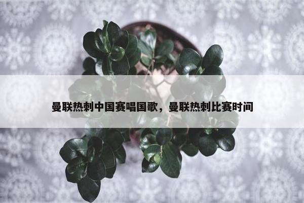 曼联热刺中国赛唱国歌，曼联热刺比赛时间