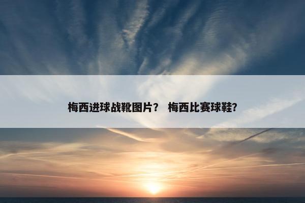 梅西进球战靴图片？ 梅西比赛球鞋？