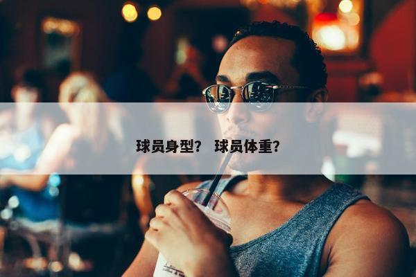 球员身型？ 球员体重？