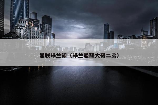 曼联米兰知（米兰曼联大哥二弟）