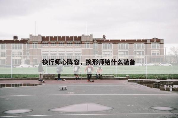 换行师心阵容，换形师给什么装备