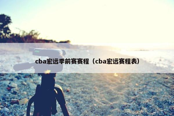 cba宏远季前赛赛程（cba宏远赛程表）