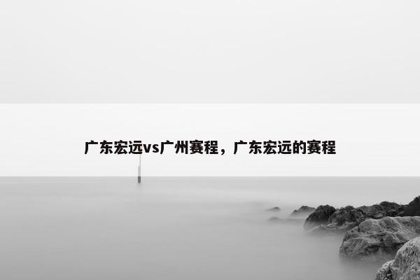 广东宏远vs广州赛程，广东宏远的赛程