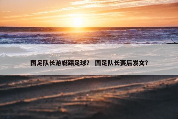 国足队长游艇踢足球？ 国足队长赛后发文？