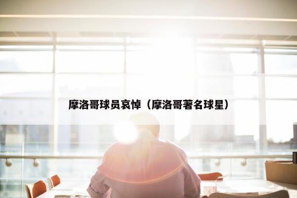 摩洛哥球员哀悼（摩洛哥著名球星）