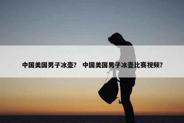 中国美国男子冰壶？ 中国美国男子冰壶比赛视频？