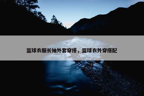 篮球衣服长袖外套穿搭，篮球衣外穿搭配